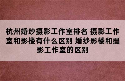 杭州婚纱摄影工作室排名 摄影工作室和影楼有什么区别 婚纱影楼和摄影工作室的区别